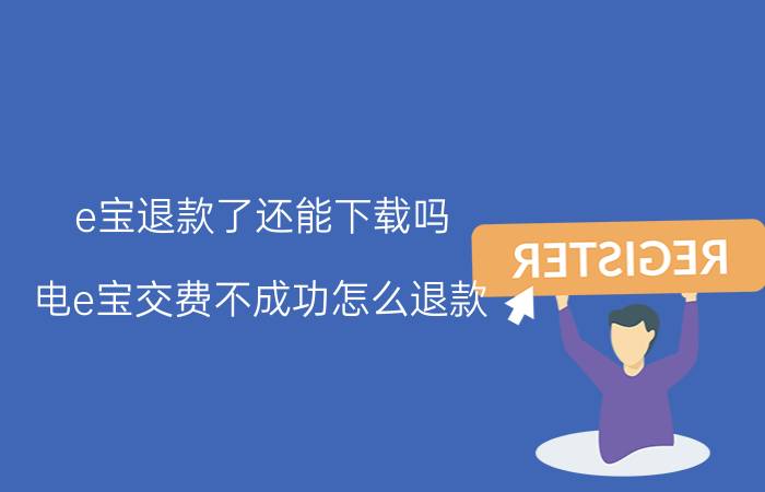 e宝退款了还能下载吗 电e宝交费不成功怎么退款？